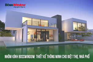 BossWindow: Giải pháp thiết kế thông minh cho biệt thự, nhà phố